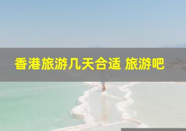 香港旅游几天合适 旅游吧